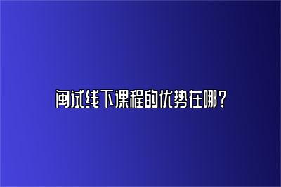 闽试线下课程的优势在哪？