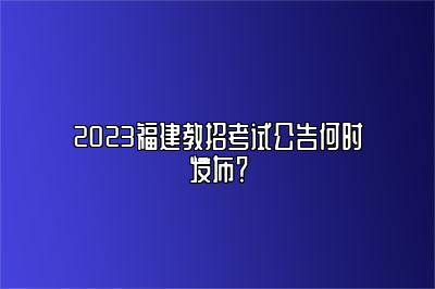 2023福建教招考试公告何时发布？