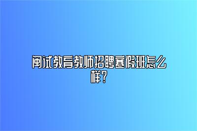 闽试教育教师招聘寒假班怎么样？
