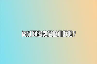 闽试网络教招培训好吗？