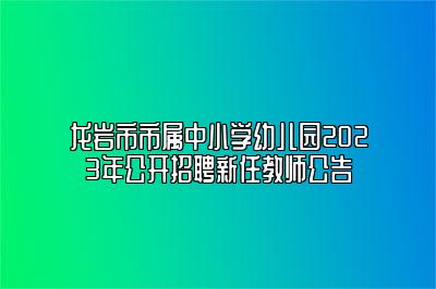 龙岩市市属中小学幼儿园2023年公开招聘新任教师公告