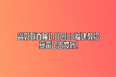 省妇联直属幼儿园23福建教招复审公告发布！