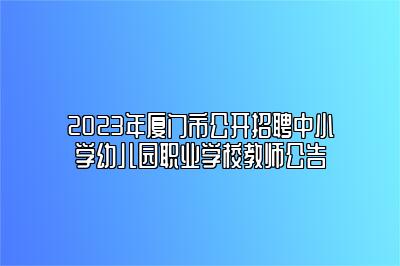 2023年厦门市公开招聘中小学幼儿园职业学校教师公告