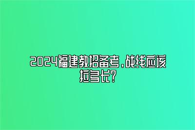 2024福建教招备考，战线应该拉多长？