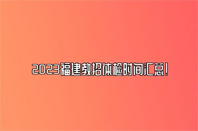 2023福建教招体检时间汇总！ 