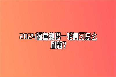 2024福建教招一轮复习怎么刷题？