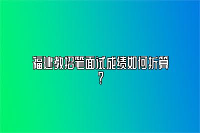 福建教招笔面试成绩如何折算？