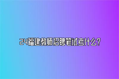 24福建教师招聘笔试考什么？