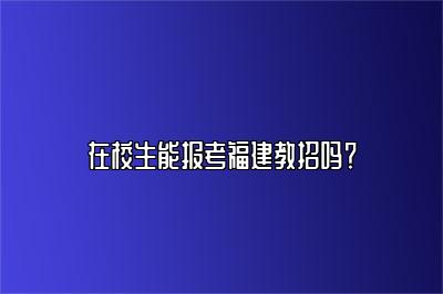 在校生能报考福建教招吗？