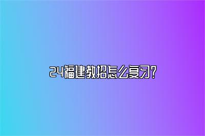 24福建教招怎么复习？ 