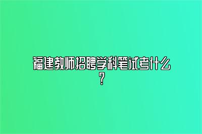 福建教师招聘学科笔试考什么？