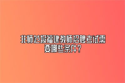 非师范报福建教师招聘考试需要哪些条件？