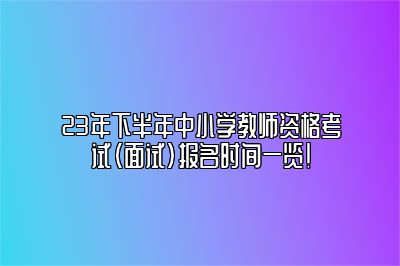 23年下半年中小学教师资格考试（面试）报名时间一览！