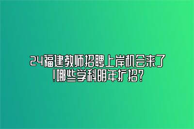 24福建教师招聘上岸机会来了！哪些学科明年扩招？ 
