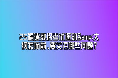 25福建教招考试通知&大纲发布前，要关注哪些问题？
