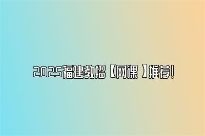 2025福建教招【网课】推荐！ 