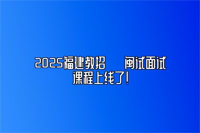 2025福建教招 · 闽试面试课程上线了！ 