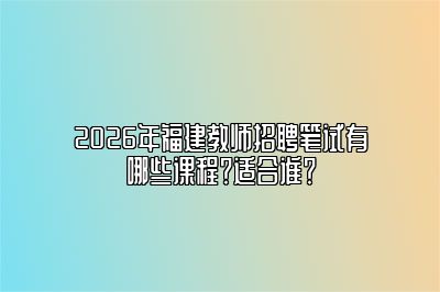 2026年福建教师招聘笔试有哪些课程？适合谁？ 