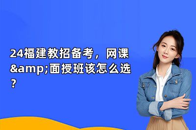 24福建教招备考，网课&面授班该怎么选？ 