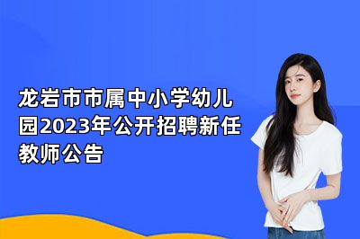 龙岩市市属中小学幼儿园2023年公开招聘新任教师公告 