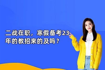二战在职，寒假备考23年的教招来的及吗？