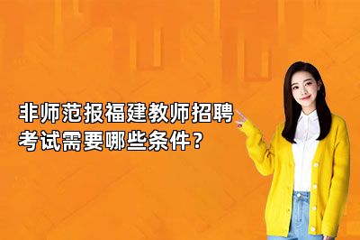 非师范报福建教师招聘考试需要哪些条件？ 