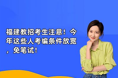 福建教招考生注意！今年这些人考编条件放宽，免笔试！ 