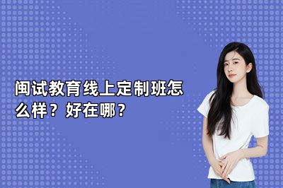 闽试教育线上定制班怎么样？好在哪？ 