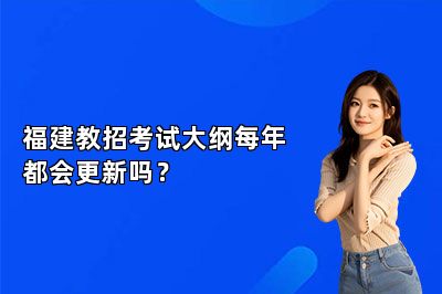 福建教招考试大纲每年都会更新吗？