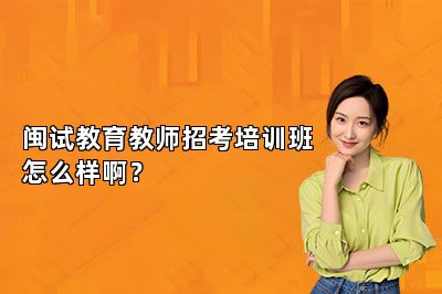 闽试教育教师招考培训班怎么样啊？
