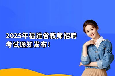 2025年福建省教师招聘考试通知发布！ 