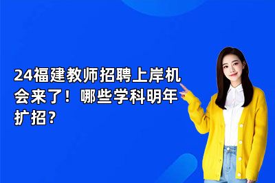 24福建教师招聘上岸机会来了！哪些学科明年扩招？
