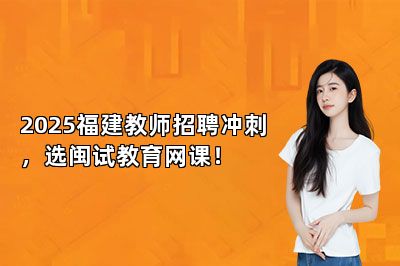 2025福建教师招聘冲刺，选闽试教育网课！ 