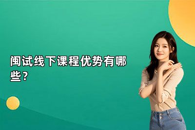 闽试线下课程优势有哪些？