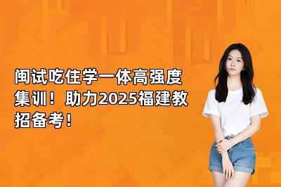 闽试吃住学一体高强度集训！助力2025福建教招备考！ 
