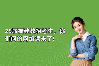 25届福建教招考生，你们问的网络课来了!