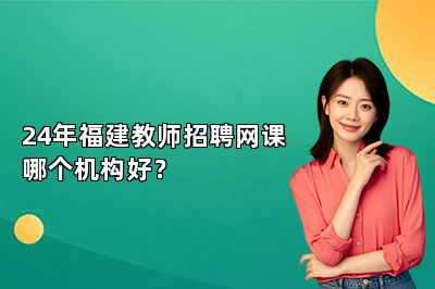 24年福建教师招聘网课哪个机构好？ 
