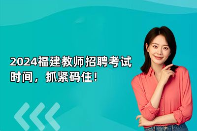 2024福建教师招聘考试时间，抓紧码住！ 