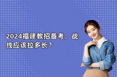 2024福建教招备考，战线应该拉多长？ 