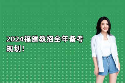 2024福建教招全年备考规划！ 