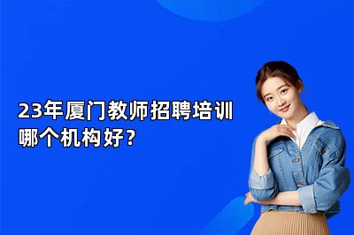 23年厦门教师招聘培训哪个机构好？ 