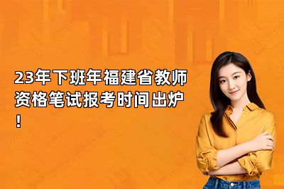 23年下班年福建省教师资格笔试报考时间出炉！ 