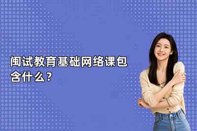 闽试教育基础网络课包含什么？