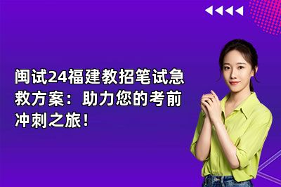 闽试24福建教招笔试急救方案：助力您的考前冲刺之旅！