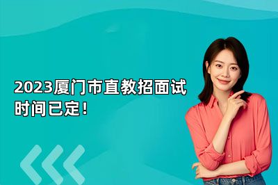 2023厦门市直教招面试时间已定！