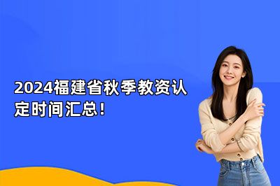 2024福建省秋季教资认定时间汇总！