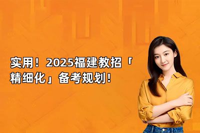 实用！2025福建教招「精细化」备考规划！