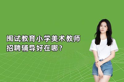 闽试教育小学美术教师招聘辅导好在哪？