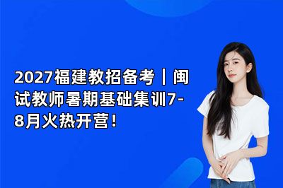 2027福建教招备考|闽试教师暑期基础集训7-8月火热开营!