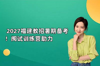 2027福建教招暑期备考!闽试训练营助力